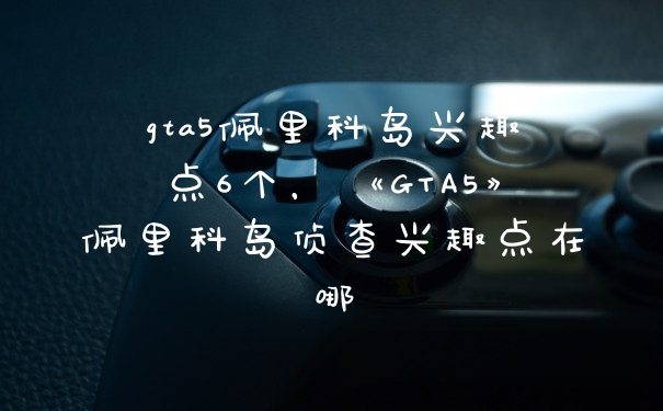gta5佩里科岛兴趣点6个，《GTA5》佩里科岛侦查兴趣点在哪