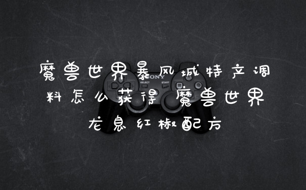 魔兽世界暴风城特产调料怎么获得 魔兽世界龙息红椒配方