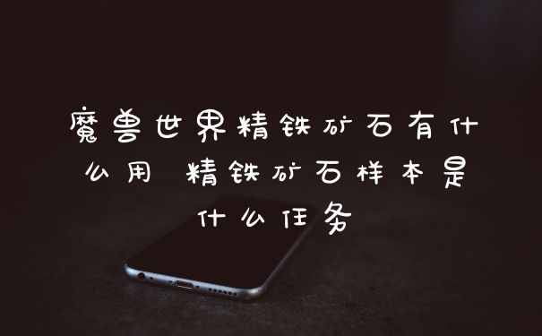 魔兽世界精铁矿石有什么用 精铁矿石样本是什么任务