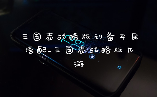 三国志战略版刘备平民搭配_三国志战略版九游