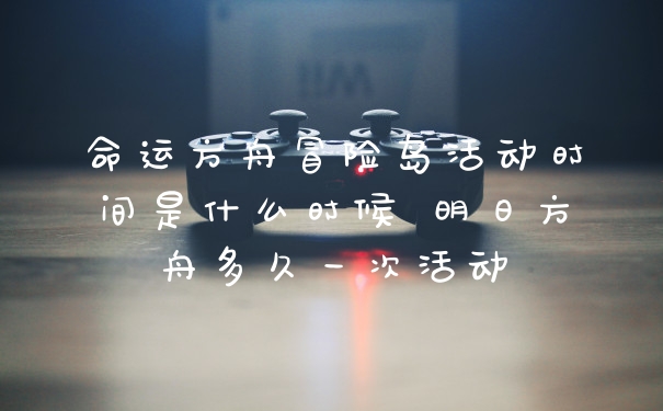 命运方舟冒险岛活动时间是什么时候 明日方舟多久一次活动