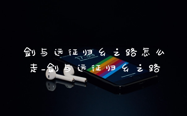 剑与远征归乡之路怎么走_剑与远征归乡之路