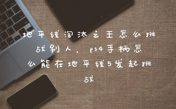 地平线淘汰之王怎么挑战别人，ps4手柄怎么能在地平线5发起挑战