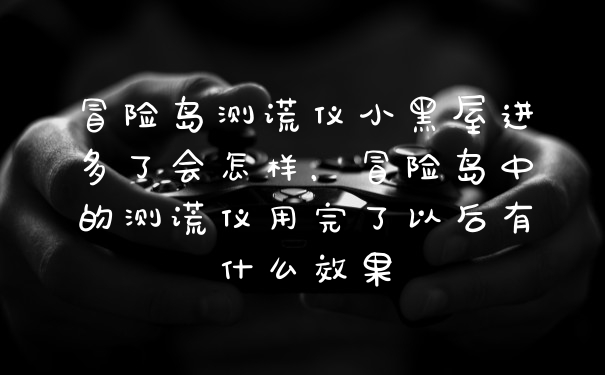 冒险岛测谎仪小黑屋进多了会怎样,冒险岛中的测谎仪用完了以后有什么效果