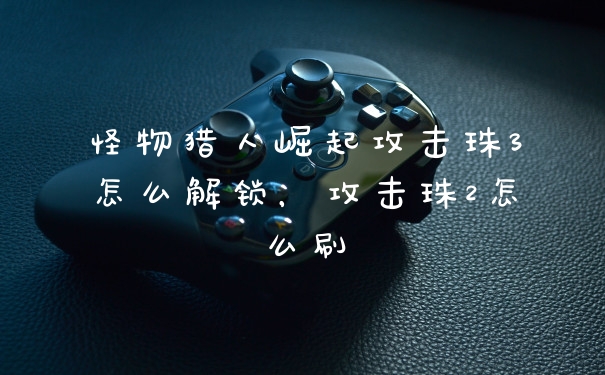 怪物猎人崛起攻击珠3怎么解锁,攻击珠2怎么刷