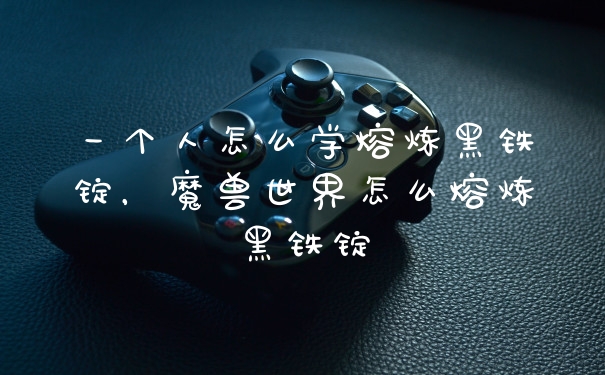 一个人怎么学熔炼黑铁锭，魔兽世界怎么熔炼黑铁锭