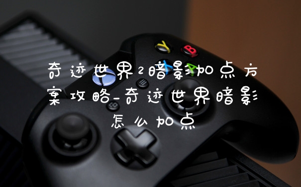 奇迹世界2暗影加点方案攻略_奇迹世界暗影怎么加点