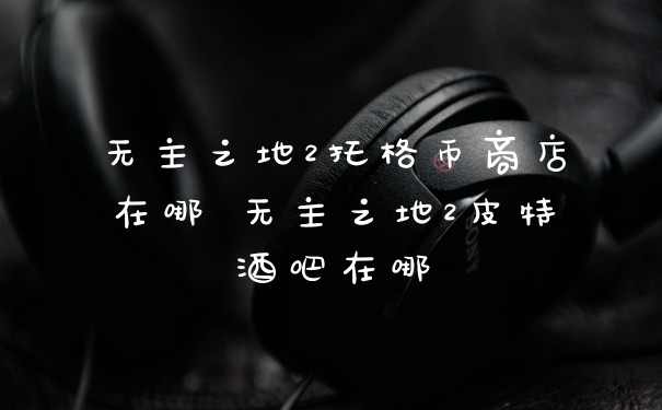 无主之地2托格币商店在哪 无主之地2皮特酒吧在哪