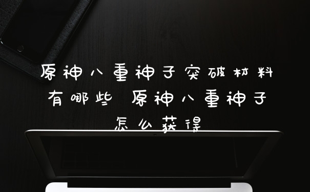 原神八重神子突破材料有哪些 原神八重神子怎么获得
