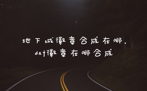 地下城徽章合成在哪，dnf徽章在哪合成