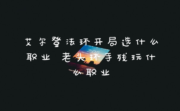 艾尔登法环开局选什么职业 老头环手残玩什么职业