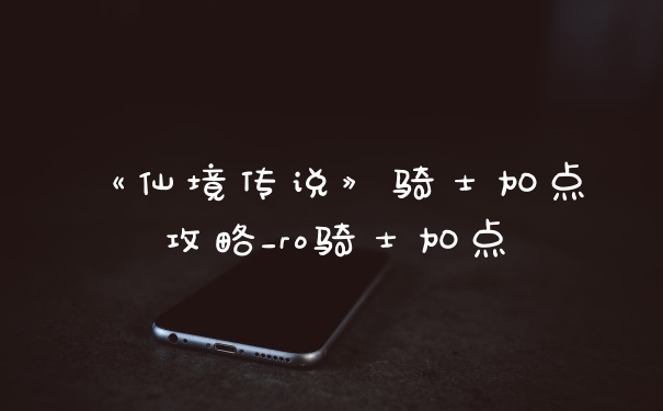 《仙境传说》骑士加点攻略_ro骑士加点