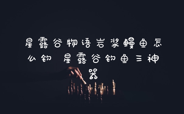 星露谷物语岩浆鳗鱼怎么钓 星露谷钓鱼三神器