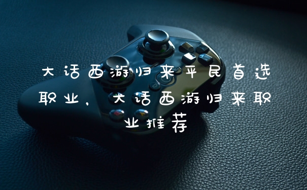 大话西游归来平民首选职业，大话西游归来职业推荐