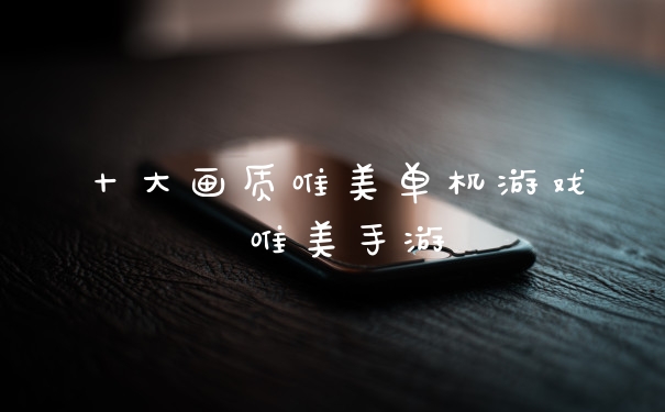 十大画质唯美单机游戏 唯美手游