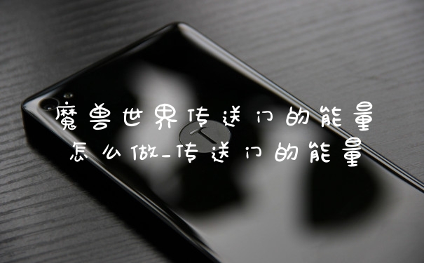 魔兽世界传送门的能量怎么做_传送门的能量