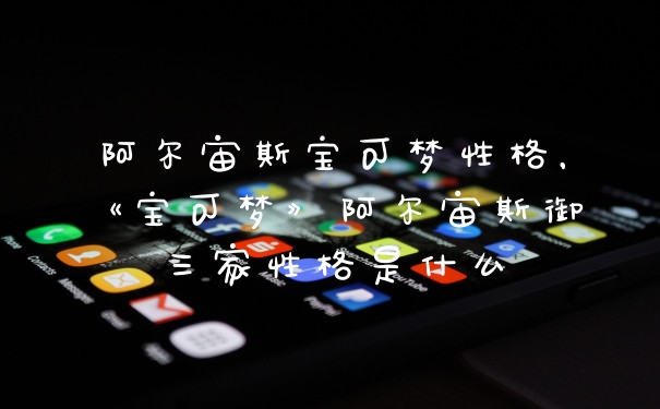 阿尔宙斯宝可梦性格，《宝可梦》阿尔宙斯御三家性格是什么
