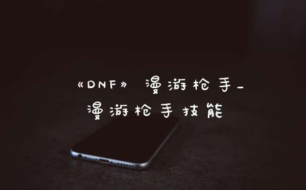 《DNF》漫游枪手_漫游枪手技能