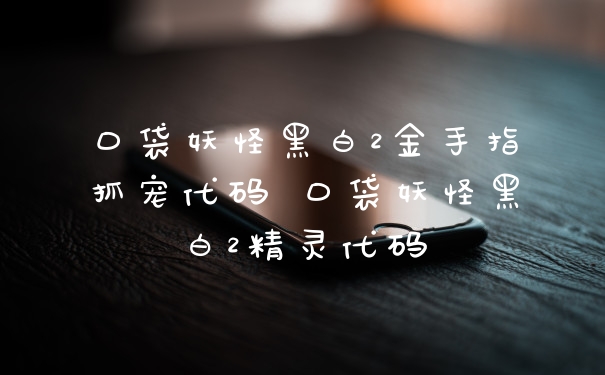 口袋妖怪黑白2金手指抓宠代码 口袋妖怪黑白2精灵代码