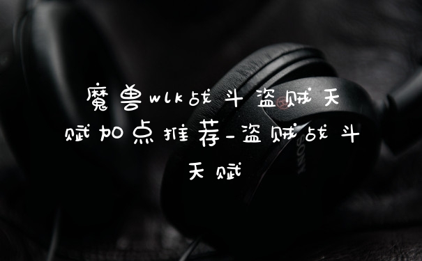 魔兽wlk战斗盗贼天赋加点推荐_盗贼战斗天赋