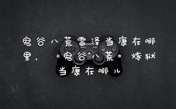 鬼谷八荒雷泽当康在哪里，《鬼谷八荒》炼狱当康在哪儿