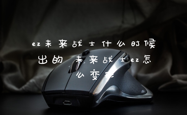 ez未来战士什么时候出的 未来战士ez怎么变形