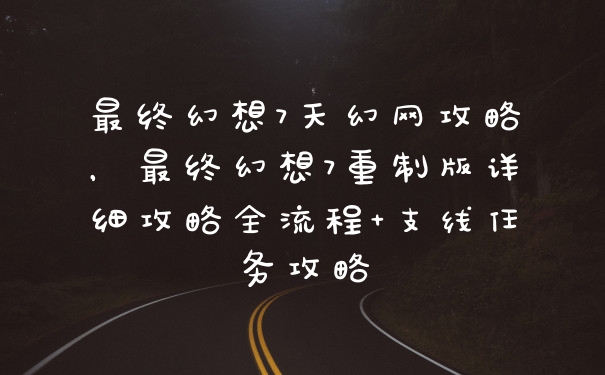 最终幻想7天幻网攻略，最终幻想7重制版详细攻略全流程+支线任务攻略