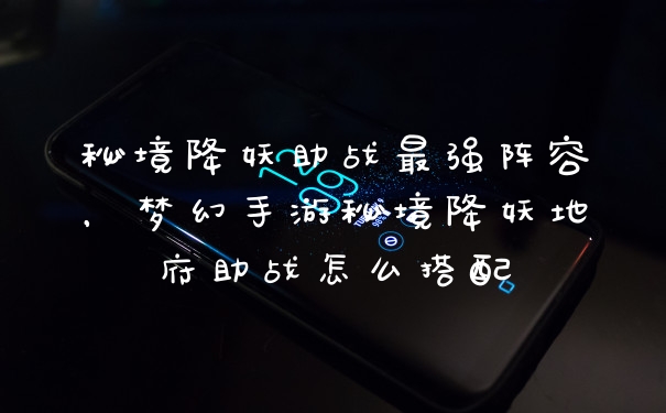 秘境降妖助战最强阵容，梦幻手游秘境降妖地府助战怎么搭配