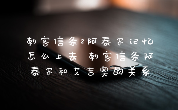 刺客信条2阿泰尔记忆怎么上去 刺客信条阿泰尔和艾吉奥的关系