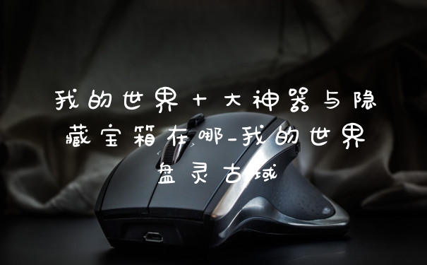我的世界十大神器与隐藏宝箱在哪_我的世界盘灵古域