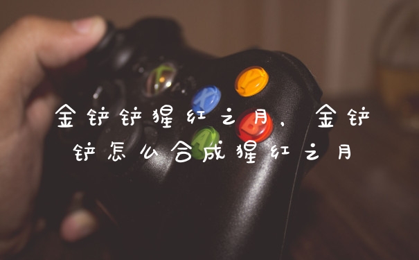 金铲铲猩红之月，金铲铲怎么合成猩红之月