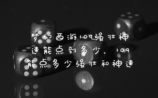 梦幻西游109强壮神速能点到多少，109能点多少强壮和神速