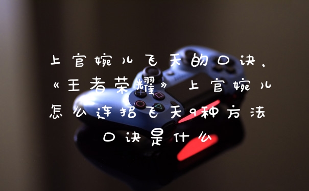 上官婉儿飞天的口诀，《王者荣耀》上官婉儿怎么连招飞天9种方法口诀是什么
