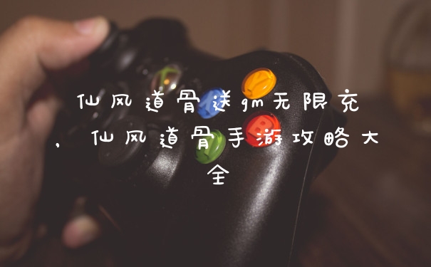 仙风道骨送gm无限充,仙风道骨手游攻略大全
