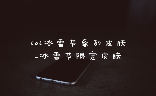 lol冰雪节系列皮肤_冰雪节限定皮肤
