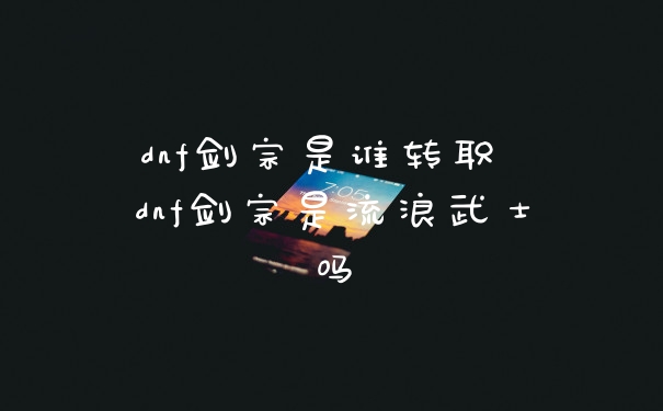 dnf剑宗是谁转职 dnf剑宗是流浪武士吗