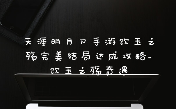 天涯明月刀手游饮玉之殇完美结局达成攻略_饮玉之殇奇遇
