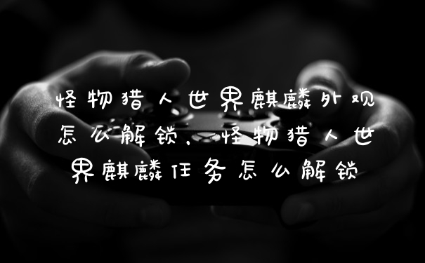 怪物猎人世界麒麟外观怎么解锁，怪物猎人世界麒麟任务怎么解锁