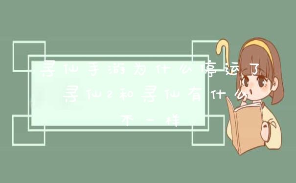寻仙手游为什么停运了 寻仙2和寻仙有什么不一样