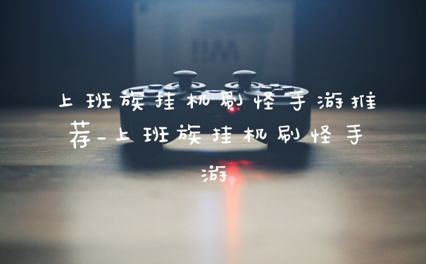 上班族挂机刷怪手游推荐_上班族挂机刷怪手游