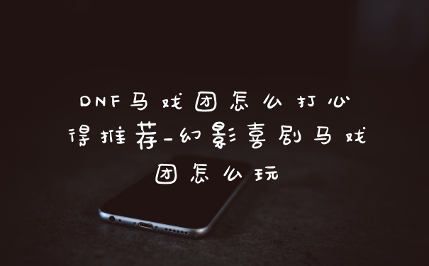 DNF马戏团怎么打心得推荐_幻影喜剧马戏团怎么玩
