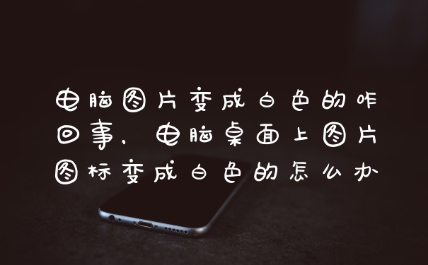 电脑图片变成白色的咋回事，电脑桌面上图片图标变成白色的怎么办