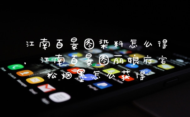 江南百景图染料怎么得，江南百景图丽娘府宅松烟墨怎么获得