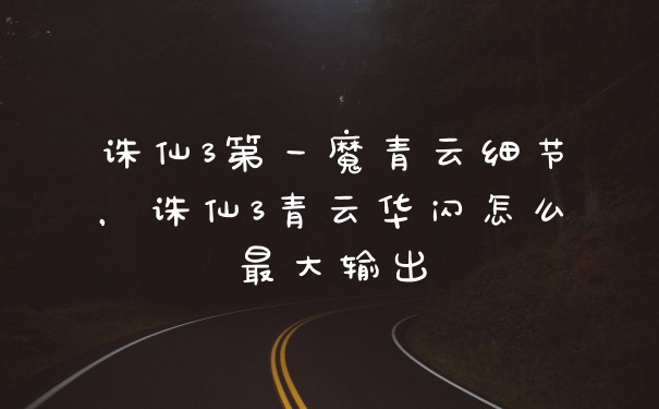 诛仙3第一魔青云细节，诛仙3青云华闪怎么最大输出