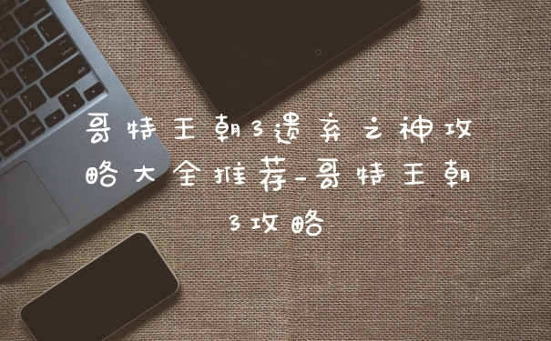 哥特王朝3遗弃之神攻略大全推荐_哥特王朝3攻略