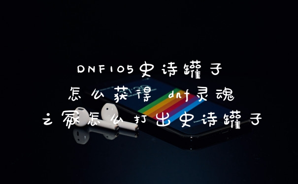 DNF105史诗罐子怎么获得 dnf灵魂之冢怎么打出史诗罐子