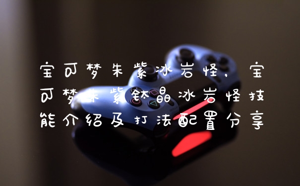 宝可梦朱紫冰岩怪，宝可梦朱紫钛晶冰岩怪技能介绍及打法配置分享