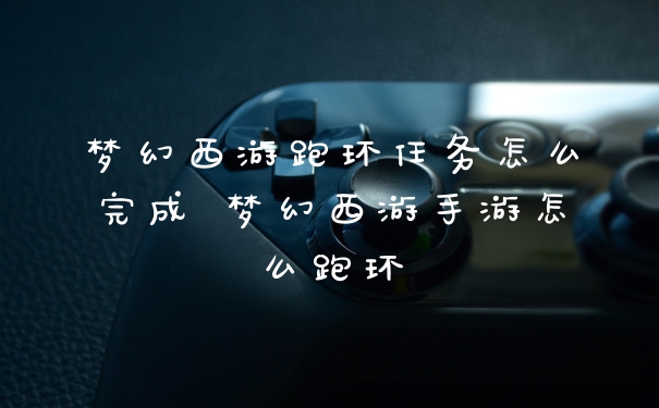 梦幻西游跑环任务怎么完成 梦幻西游手游怎么跑环