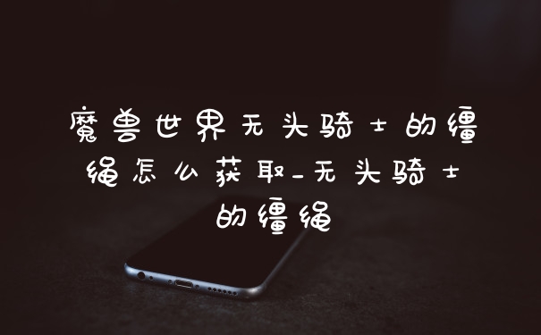 魔兽世界无头骑士的缰绳怎么获取_无头骑士的缰绳