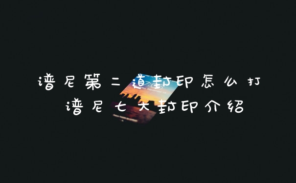 谱尼第二道封印怎么打 谱尼七大封印介绍